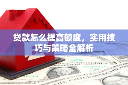 房县贷款怎么提高额度，实用技巧与策略全解析