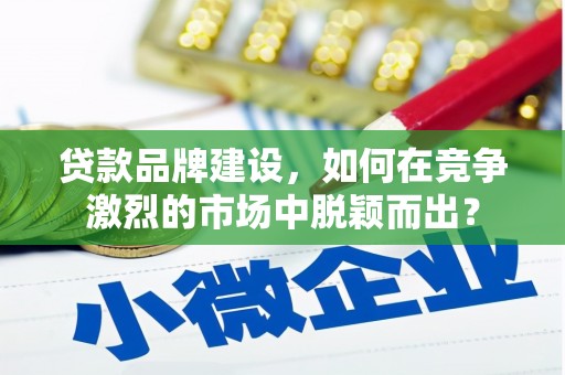 房县贷款品牌建设，如何在竞争激烈的市场中脱颖而出？