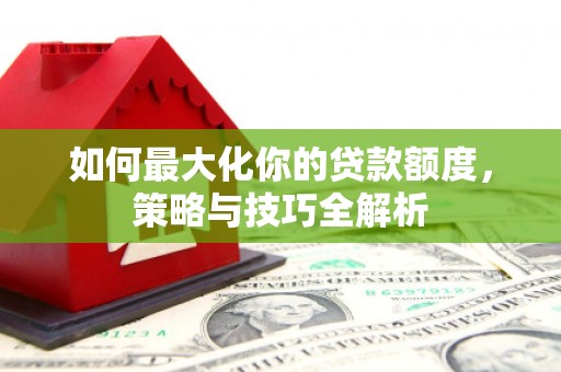 房县如何最大化你的贷款额度，策略与技巧全解析