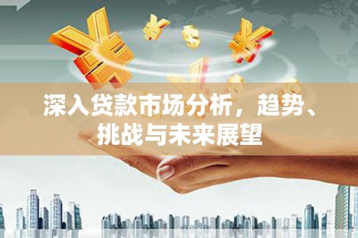 房县深入贷款市场分析，趋势、挑战与未来展望