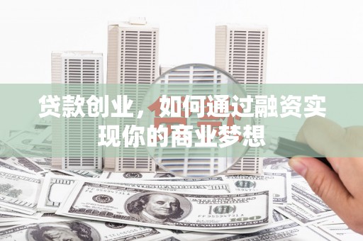 房县贷款创业，如何通过融资实现你的商业梦想