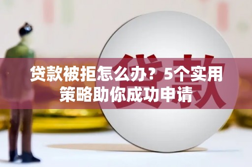 房县贷款被拒怎么办？5个实用策略助你成功申请