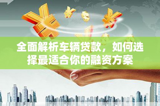 房县全面解析车辆贷款，如何选择最适合你的融资方案