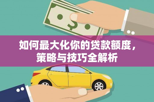 房县如何最大化你的贷款额度，策略与技巧全解析