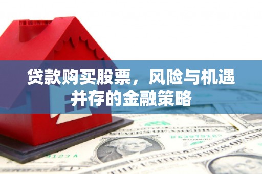 房县贷款购买股票，风险与机遇并存的金融策略
