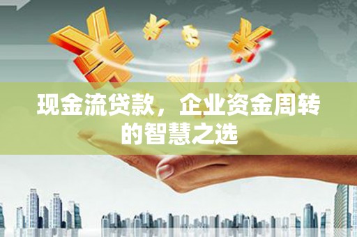 房县现金流贷款，企业资金周转的智慧之选