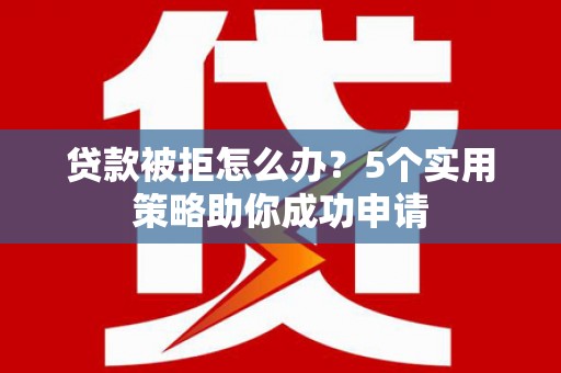 房县贷款被拒怎么办？5个实用策略助你成功申请