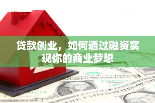 房县贷款创业，如何通过融资实现你的商业梦想