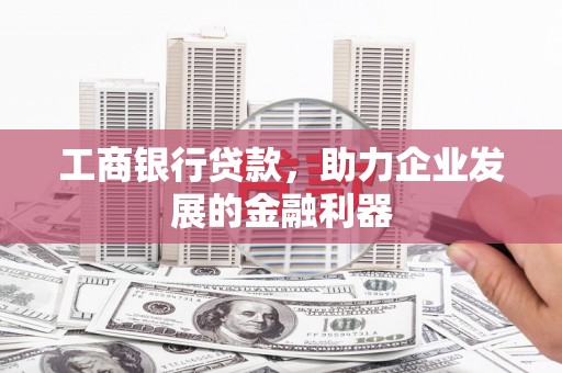 房县工商银行贷款，助力企业发展的金融利器