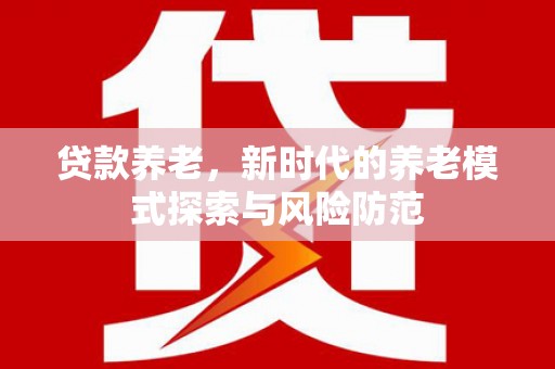 房县贷款养老，新时代的养老模式探索与风险防范