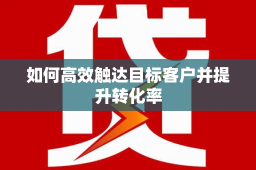房县如何高效触达目标客户并提升转化率