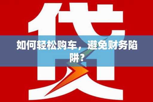 房县如何轻松购车，避免财务陷阱？